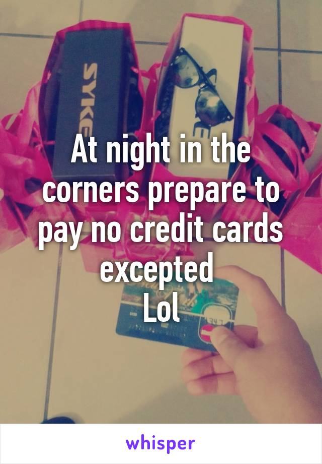 At night in the corners prepare to pay no credit cards excepted 
Lol