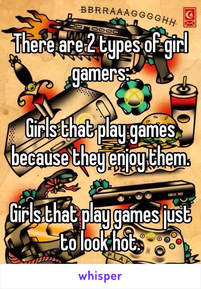 There are 2 types of girl gamers:

Girls that play games because they enjoy them.

Girls that play games just to look hot.