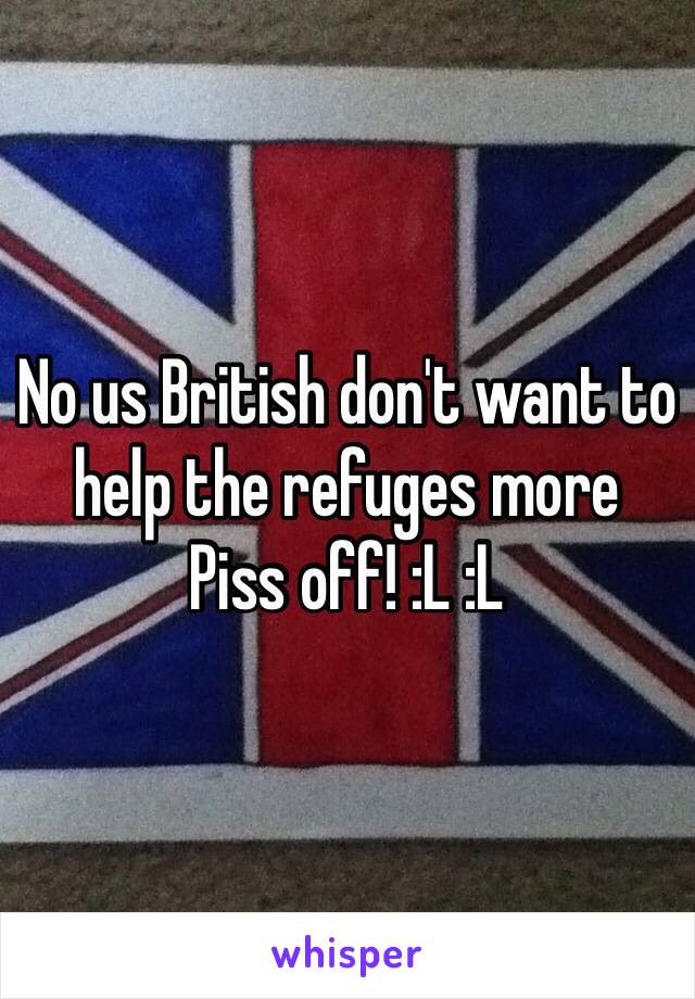 No us British don't want to help the refuges more 
Piss off! :L :L