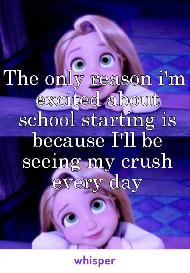 The only reason i'm excited about school starting is because I'll be seeing my crush every day