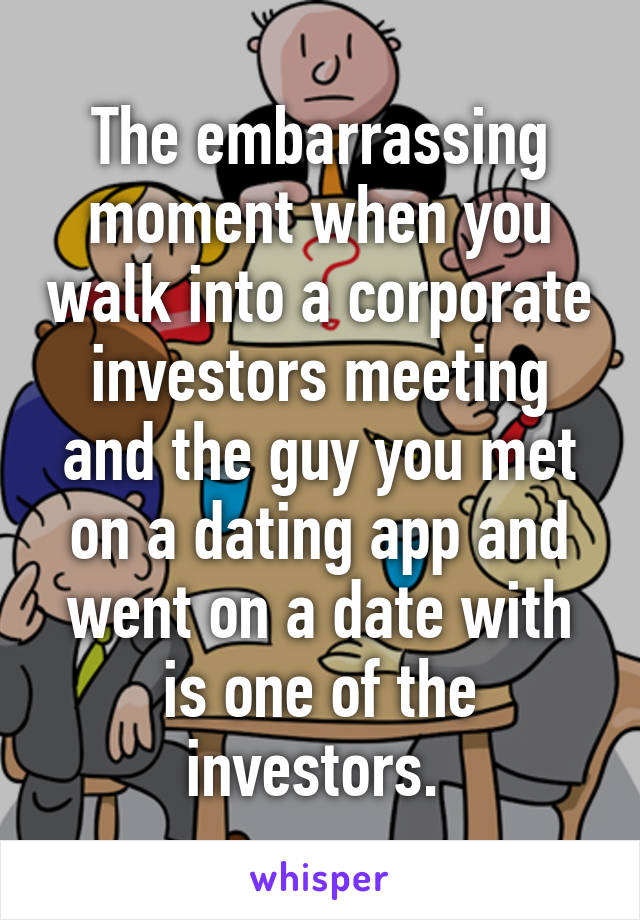 The embarrassing moment when you walk into a corporate investors meeting and the guy you met on a dating app and went on a date with is one of the investors. 