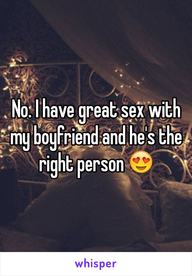 No. I have great sex with my boyfriend and he's the right person 😍