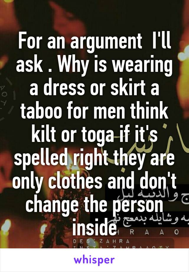 For an argument  I'll ask . Why is wearing a dress or skirt a taboo for men think kilt or toga if it's spelled right they are only clothes and don't change the person inside