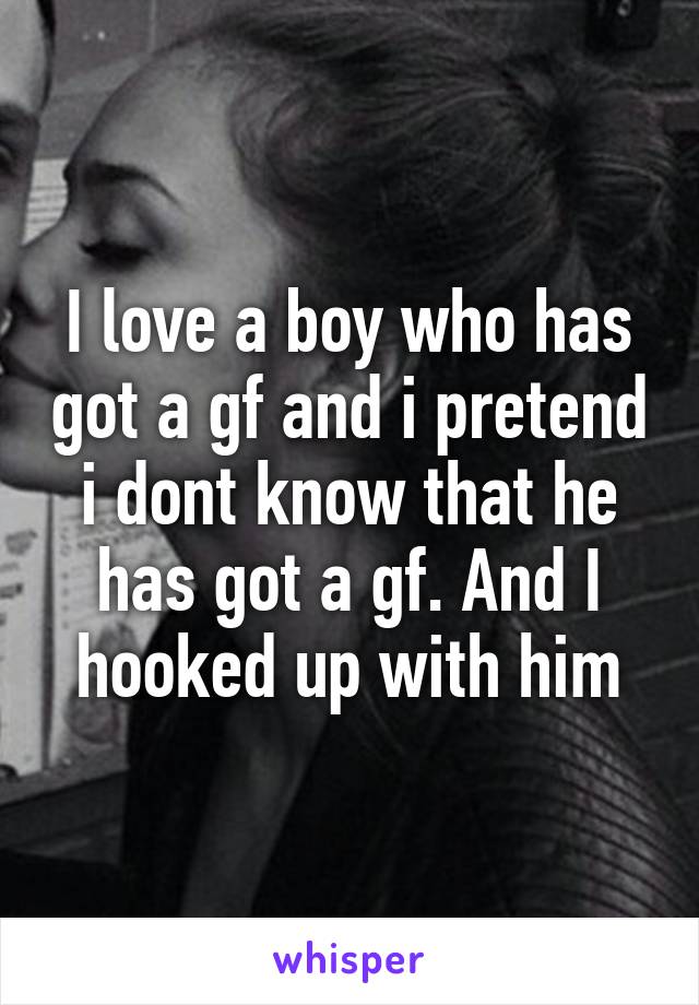 I love a boy who has got a gf and i pretend i dont know that he has got a gf. And I hooked up with him