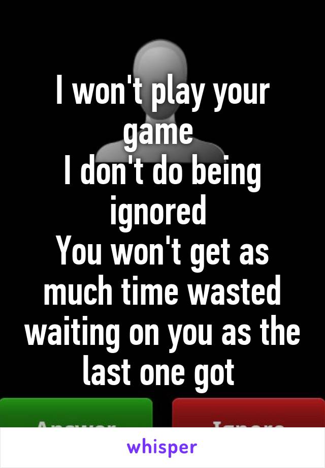 I won't play your game 
I don't do being ignored 
You won't get as much time wasted waiting on you as the last one got 