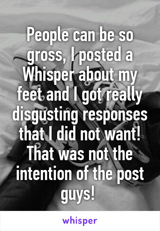 People can be so gross, I posted a Whisper about my feet and I got really disgusting responses that I did not want! That was not the intention of the post guys! 
