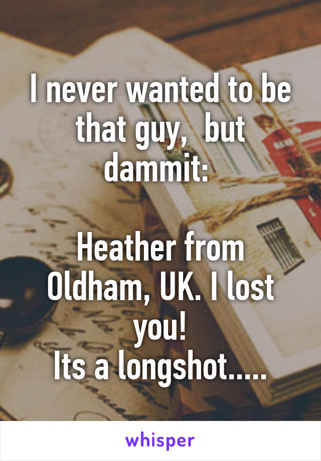 I never wanted to be that guy,  but dammit: 

Heather from Oldham, UK. I lost you!
Its a longshot.....
