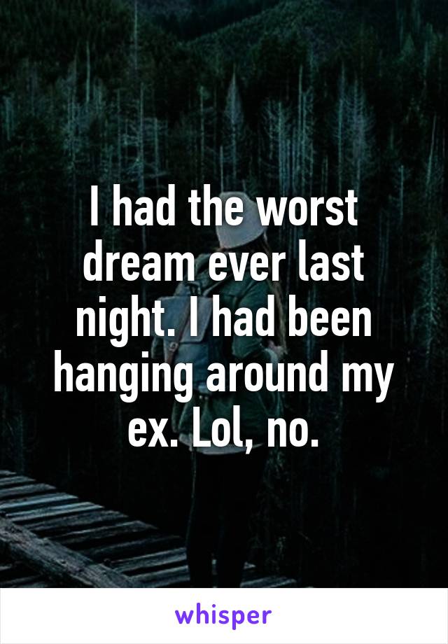 I had the worst dream ever last night. I had been hanging around my ex. Lol, no.