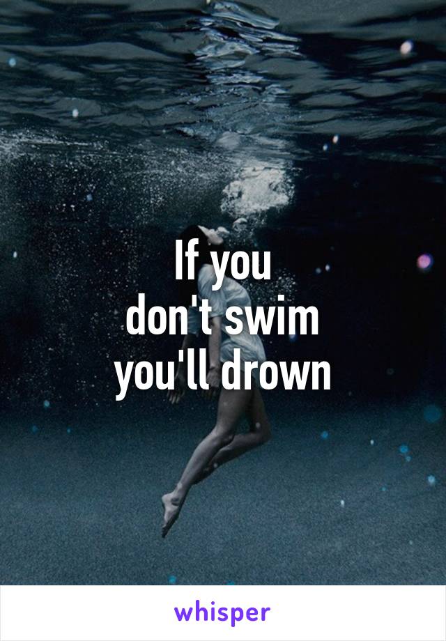 If you
don't swim
you'll drown