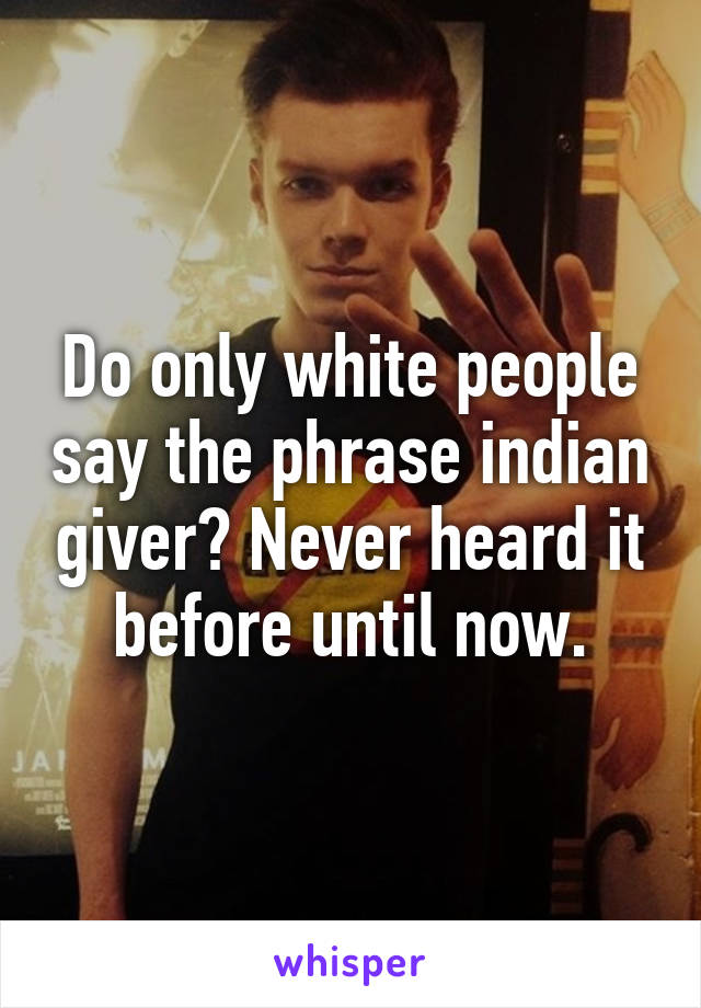 Do only white people say the phrase indian giver? Never heard it before until now.