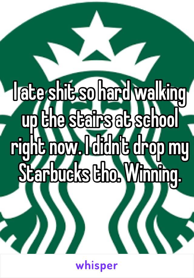  I ate shit so hard walking up the stairs at school right now. I didn't drop my Starbucks tho. Winning. 