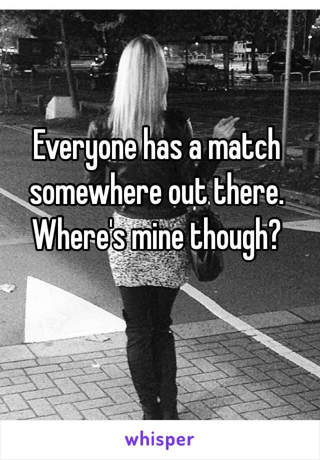 Everyone has a match somewhere out there. Where's mine though?