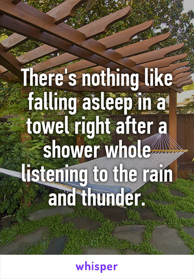 There's nothing like falling asleep in a towel right after a shower whole listening to the rain and thunder.
