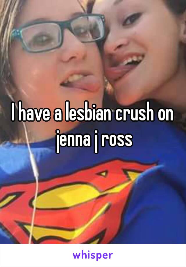 I have a lesbian crush on jenna j ross