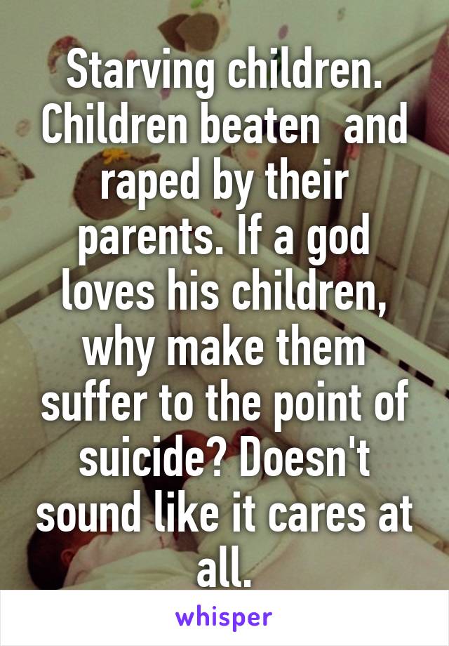 Starving children. Children beaten  and raped by their parents. If a god loves his children, why make them suffer to the point of suicide? Doesn't sound like it cares at all.
