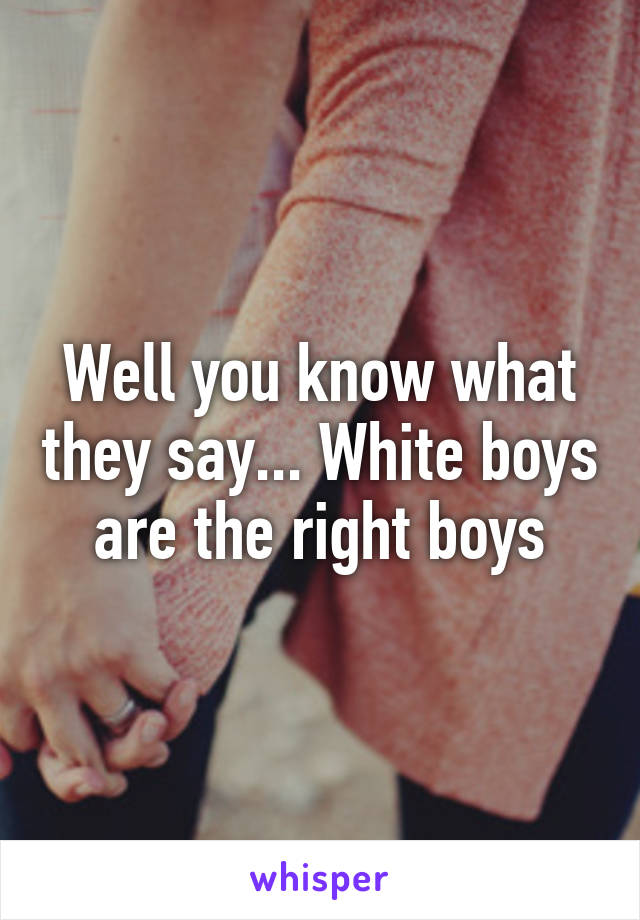 Well you know what they say... White boys are the right boys