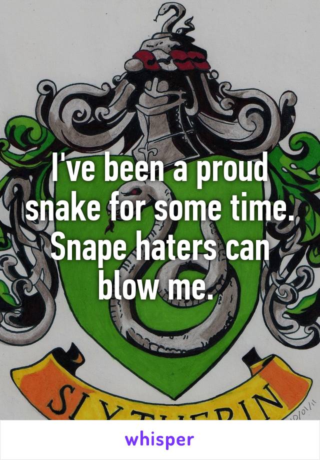 I've been a proud snake for some time. Snape haters can blow me. 