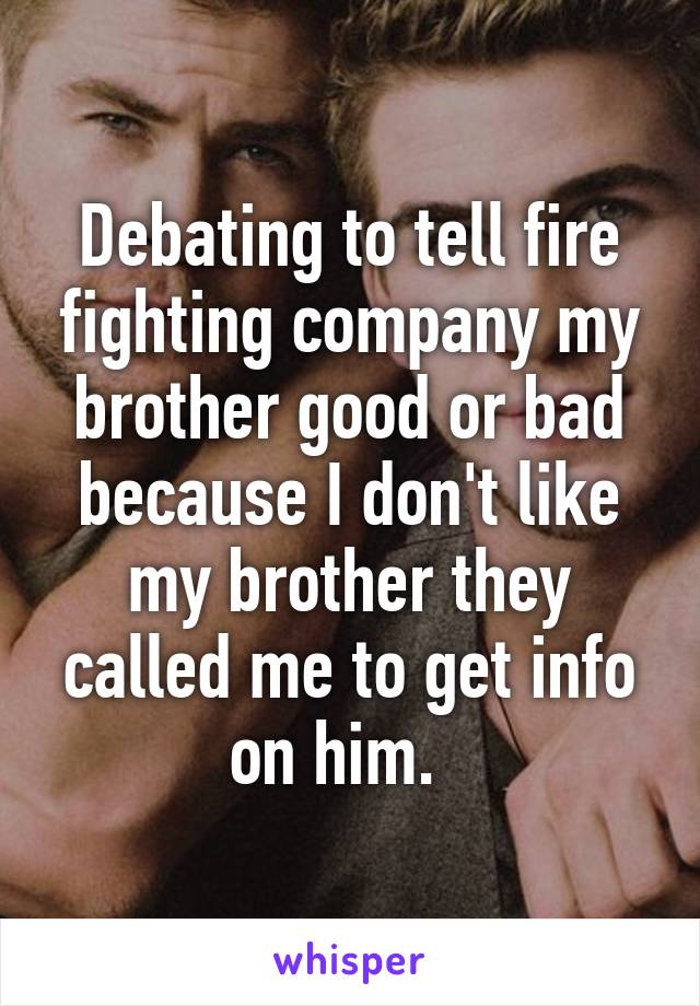 Debating to tell fire fighting company my brother good or bad because I don't like my brother they called me to get info on him.  