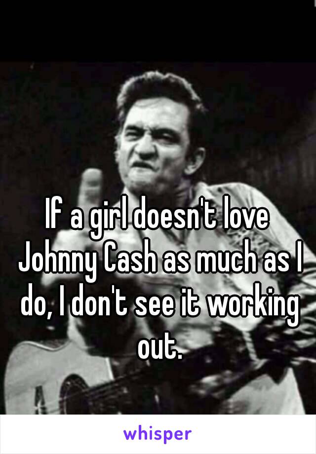 If a girl doesn't love Johnny Cash as much as I do, I don't see it working out.