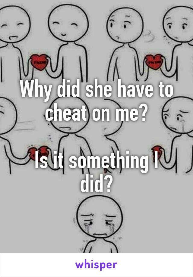 Why did she have to cheat on me?

Is it something I did?