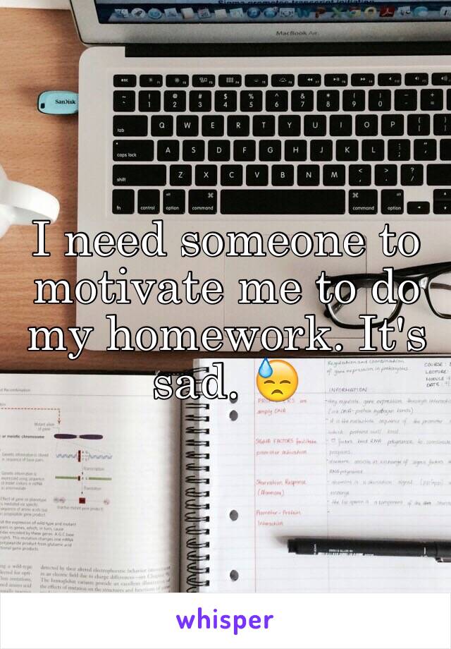 I need someone to motivate me to do my homework. It's sad. 😓