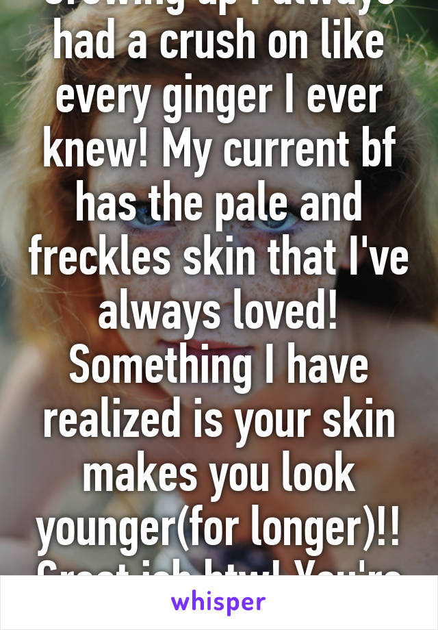 Growing up I always had a crush on like every ginger I ever knew! My current bf has the pale and freckles skin that I've always loved! Something I have realized is your skin makes you look younger(for longer)!! Great job btw! You're gorgeous!19f