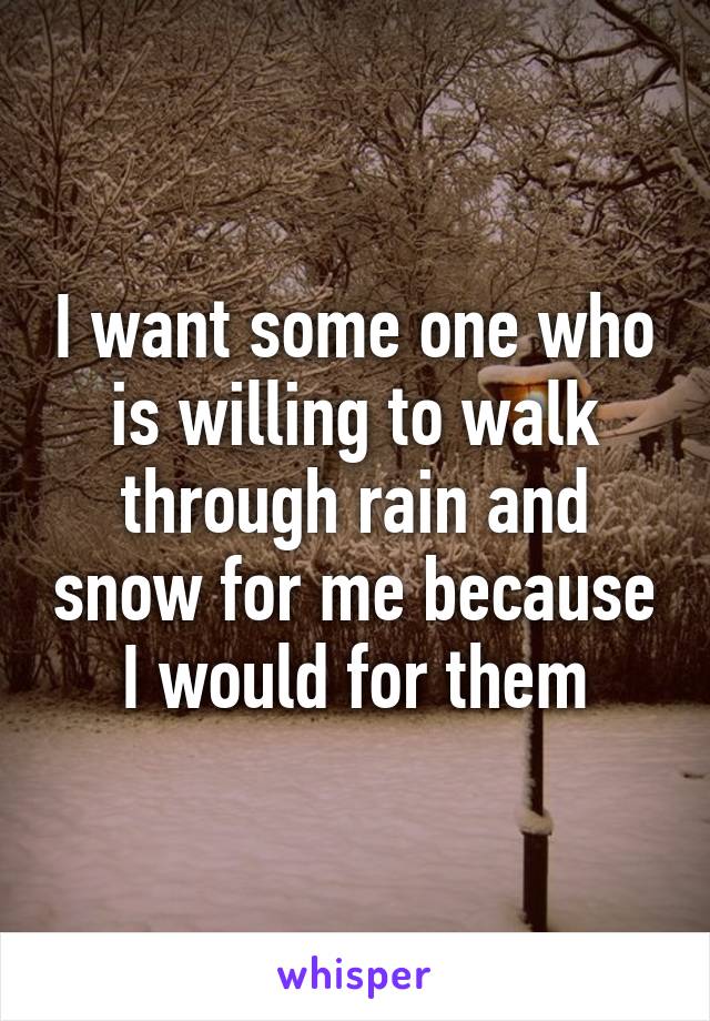 I want some one who is willing to walk through rain and snow for me because I would for them