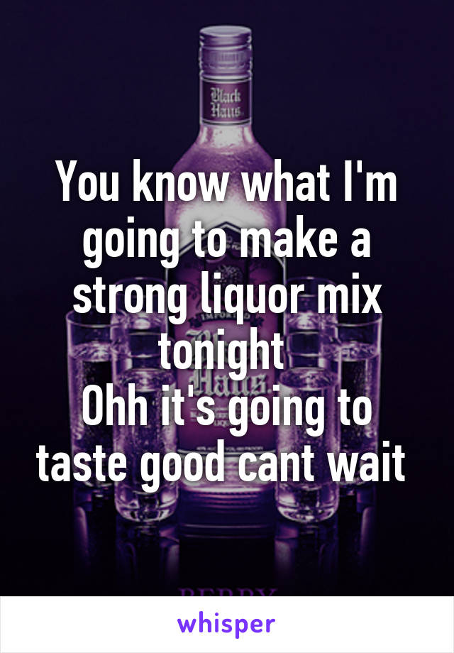 You know what I'm going to make a strong liquor mix tonight 
Ohh it's going to taste good cant wait 