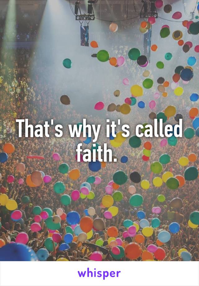 That's why it's called faith. 
