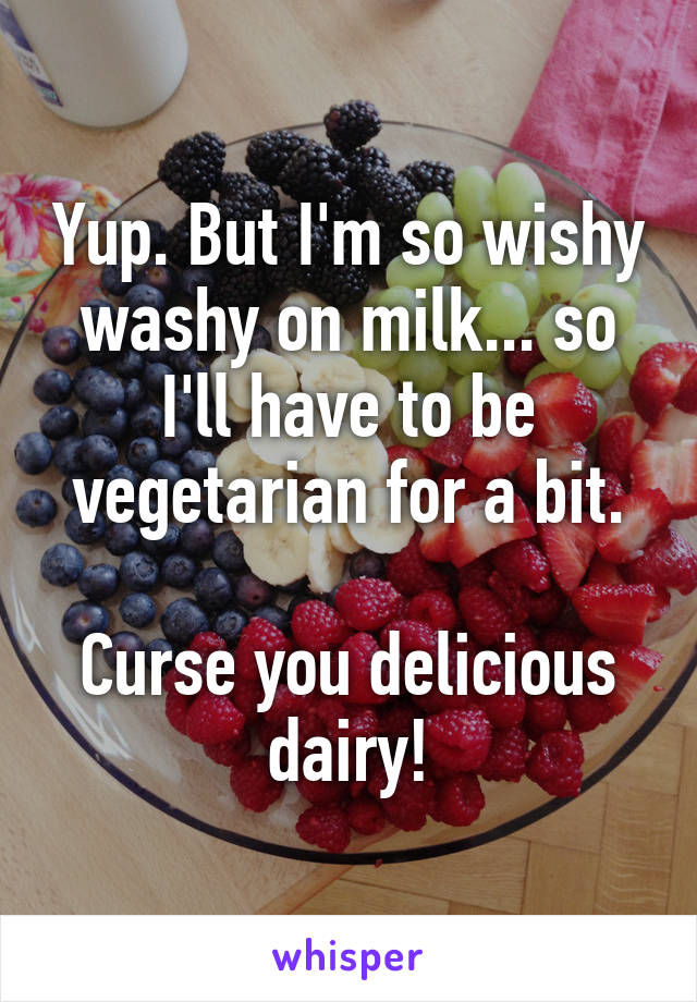 Yup. But I'm so wishy washy on milk... so I'll have to be vegetarian for a bit.

Curse you delicious dairy!