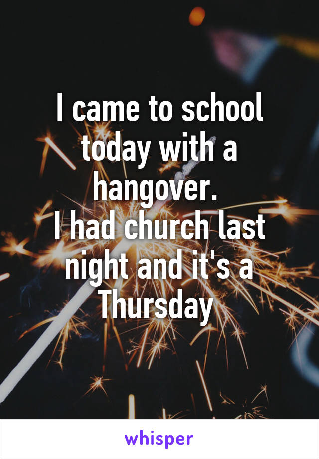 I came to school today with a hangover. 
I had church last night and it's a Thursday 
