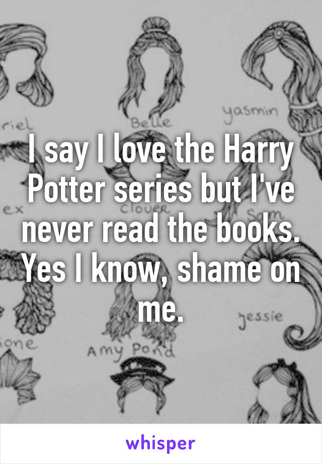 I say I love the Harry Potter series but I've never read the books. Yes I know, shame on me.