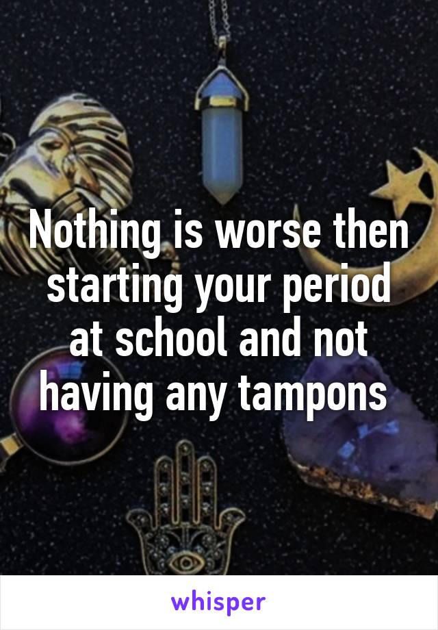 Nothing is worse then starting your period at school and not having any tampons 