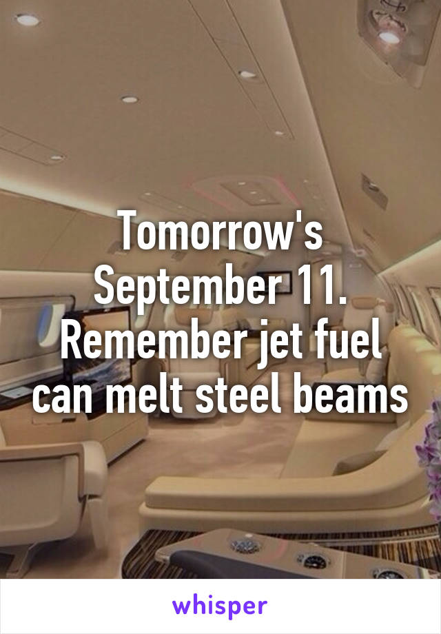 Tomorrow's September 11. Remember jet fuel can melt steel beams
