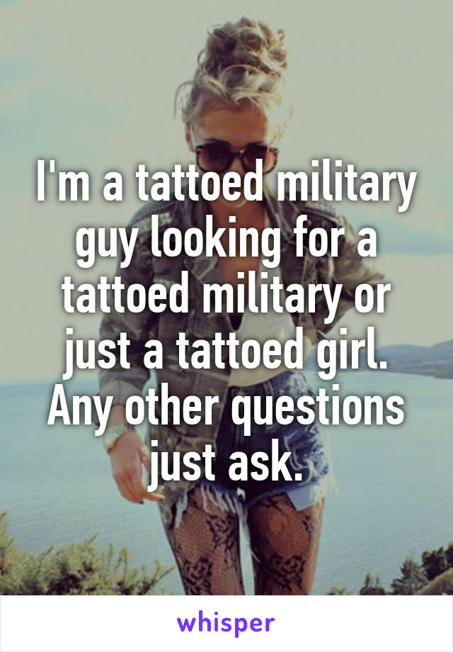 I'm a tattoed military guy looking for a tattoed military or just a tattoed girl. Any other questions just ask.