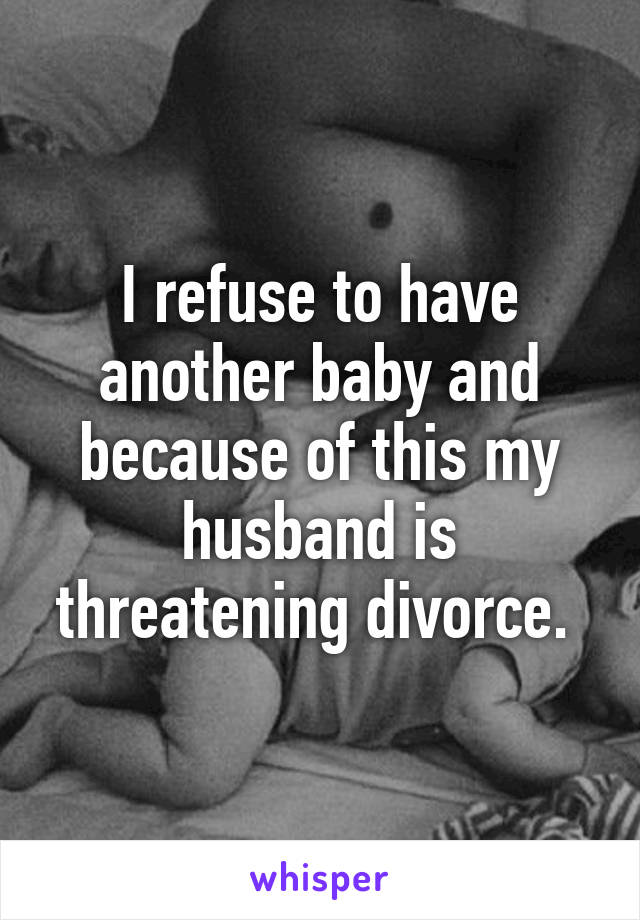 I refuse to have another baby and because of this my husband is threatening divorce. 