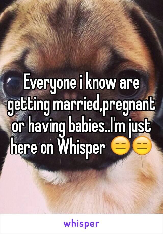 Everyone i know are getting married,pregnant or having babies..I'm just here on Whisper 😑😑