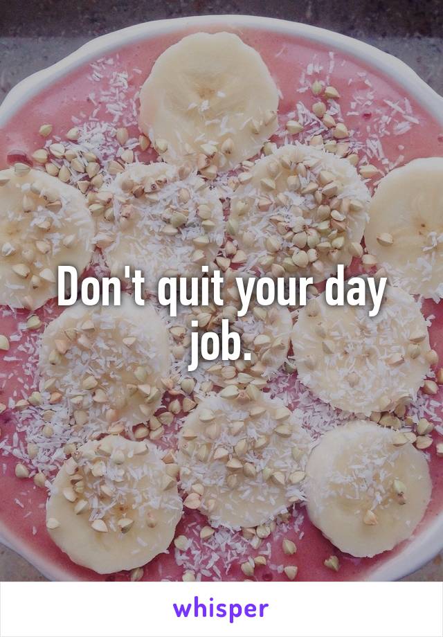 Don't quit your day job.