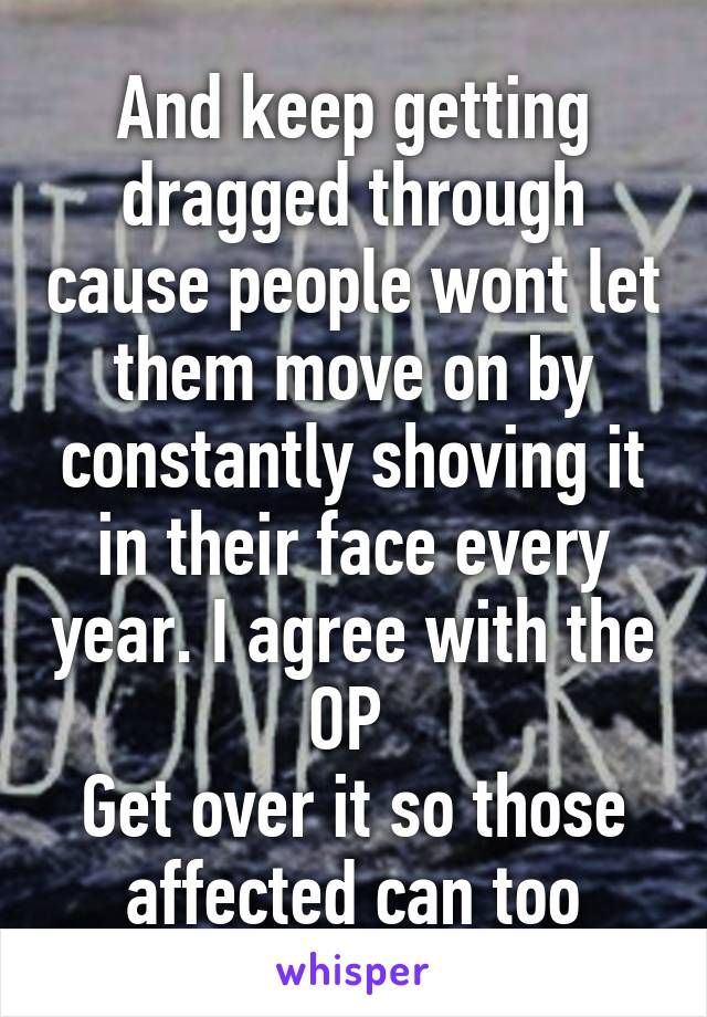 And keep getting dragged through cause people wont let them move on by constantly shoving it in their face every year. I agree with the OP 
Get over it so those affected can too
