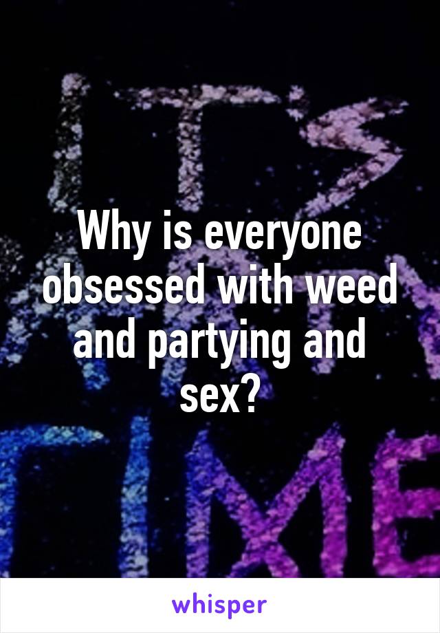 Why is everyone obsessed with weed and partying and sex?
