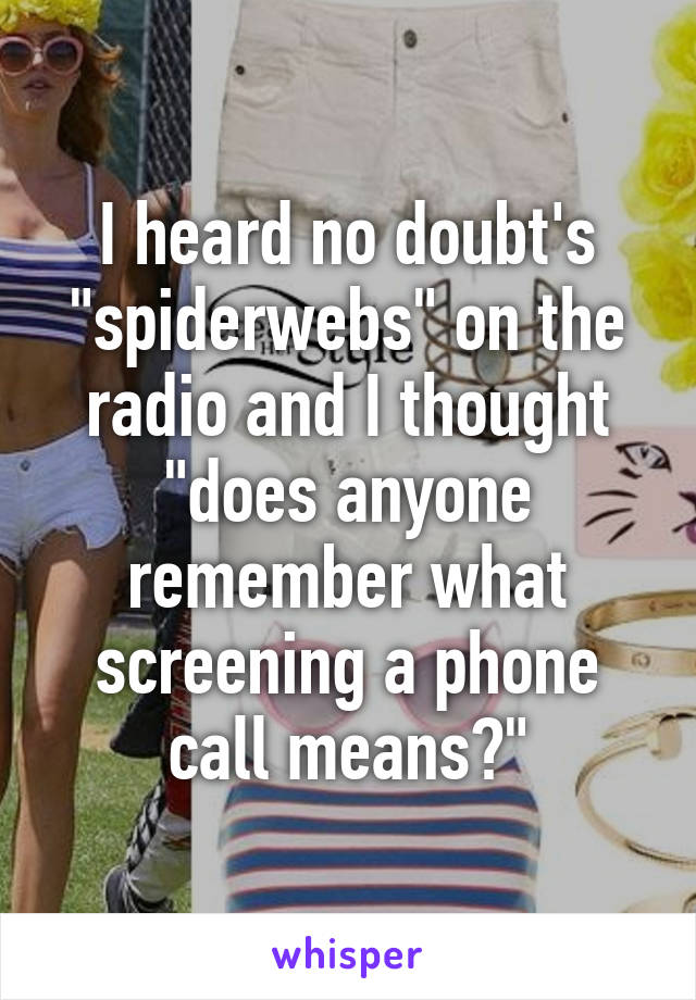 I heard no doubt's "spiderwebs" on the radio and I thought "does anyone remember what screening a phone call means?"