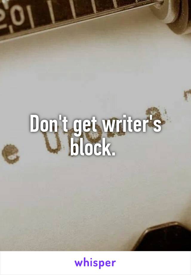 Don't get writer's block. 