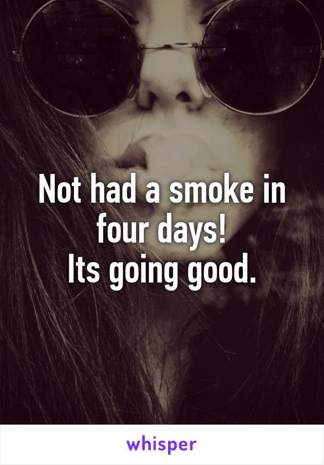 Not had a smoke in four days!
Its going good.