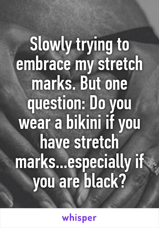 Slowly trying to embrace my stretch marks. But one question: Do you wear a bikini if you have stretch marks...especially if you are black?