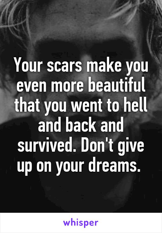 Your scars make you even more beautiful that you went to hell and back and survived. Don't give up on your dreams. 