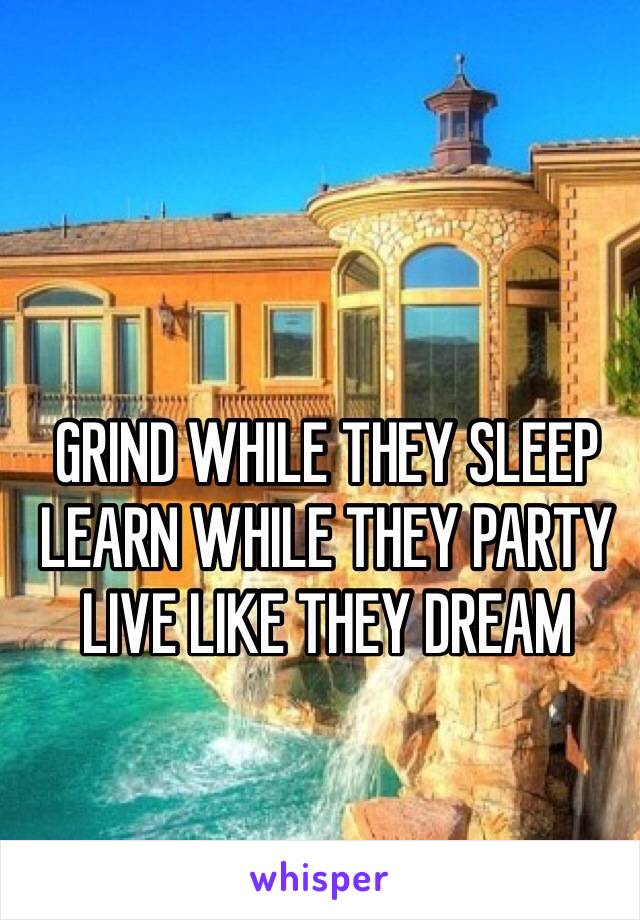 GRIND WHILE THEY SLEEP 
LEARN WHILE THEY PARTY
LIVE LIKE THEY DREAM