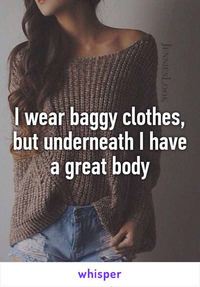 I wear baggy clothes, but underneath I have a great body