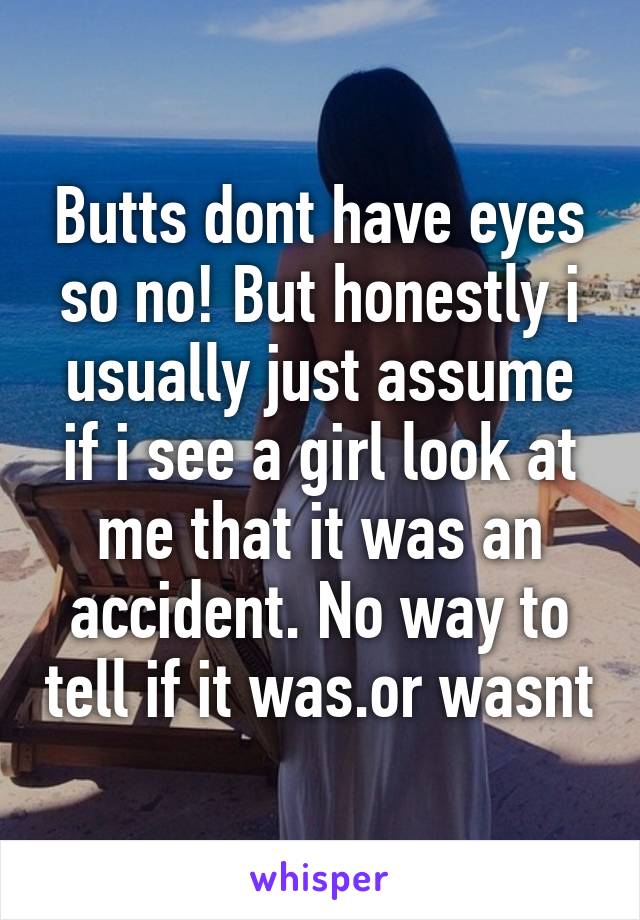 Butts dont have eyes so no! But honestly i usually just assume if i see a girl look at me that it was an accident. No way to tell if it was.or wasnt