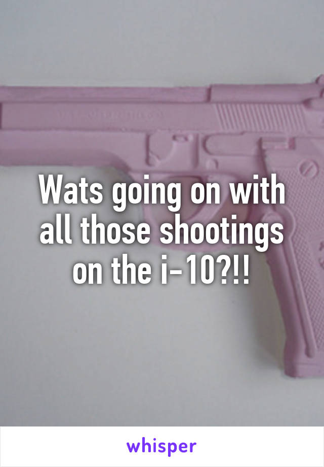 Wats going on with all those shootings on the i-10?!!