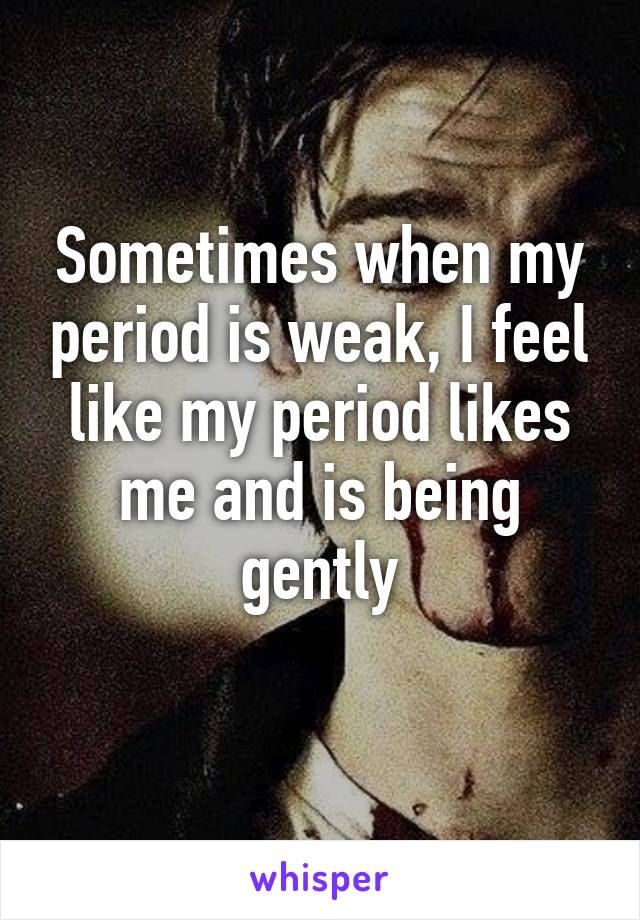 Sometimes when my period is weak, I feel like my period likes me and is being gently
